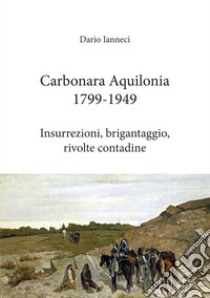 Carbonara Aquilonia 1799-1949. Insurrezioni, brigantaggio, rivolte contadine libro di Ianneci Dario