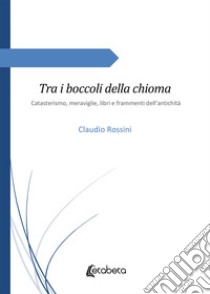 Tra i boccoli della chioma. Catasterismo, meraviglie, libri e frammenti dell'antichità libro di Rossini Claudio