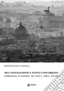 Tra conciliazione e nuovo concordato. Storiografia sui rapporti tra Stato e Chiesa (1922-1984) libro di Maresca Pierfrancesco