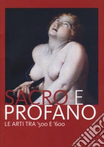 Sacro e profano. Le arti tra '500 e '600. Catalogo della mostra (Castrocaro Terme, 10 marzo-17 giugno 2018) libro di Babini P. (cur.)