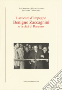 Lavorare d'impegno. Benigno Zaccagnini e la città di Ravenna libro di Menzani Tito; Pezzani Matteo; Tagliaverga Salvatore