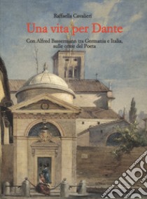 Una vita per Dante. Con Alfred Bassermann tra Germania e Italia, sulle orme del Poeta libro di Cavalieri Raffaella