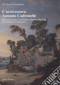 L'arcivescovo Antonio Codronchi. Beni ecclesiastici e politiche culturali a Ravenna tra Settecento e Ottocento libro di Szczepaniak Pawel