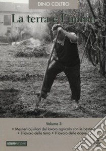 La terra e l'uomo. Cultura materiale del mondo agricolo veneto. Vol. 3: Mestieri ausiliari del lavoro agricolo con le bestie. Il lavoro della terra. Il lavoro delle acque libro di Coltro Dino