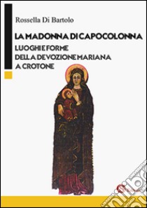 La Madonna di Capocolonna. Luoghi e forme della devozione mariana a Crotone libro di Di Bartolo Rossella