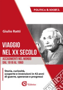 Viaggio nel XX secolo. Accadimenti nel mondo dal 1918 al 1960. Storia, curiosità, scoperte e invenzioni in 42 anni di guerre, speranze e progressi libro di Ratti Giulio