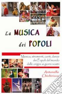 La musica dei popoli. Musica, strumenti, canti, danze dei popoli del mondo dalle origini ai giorni nostri libro di Chichiricco Antonello