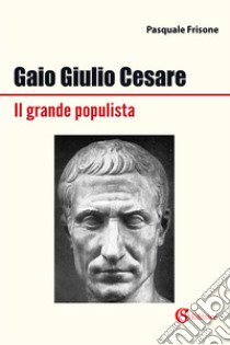 Gaio Giulio Cesare Il grande populista libro di Frisone Pasquale