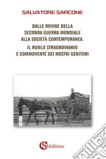 Dalle rovine della Seconda Guerra Mondiale alla società contemporanea. Il ruolo straordinario e commovente dei nostri genitori libro di Sarcone Salvatore