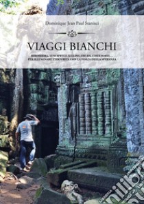 Viaggi bianchi. Hiroshima, Auschwitz, Killing Fields, Chernobyl... Per illuminare l'oscurità con la forza della speranza libro di Stanisci Dominique Jean Paul