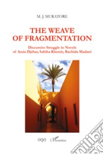 The weave of fragmentation. Discursive struggle in novels of Assia Djebar, Sabiha Khemir, Rachida Madani libro di Muratore M. J.