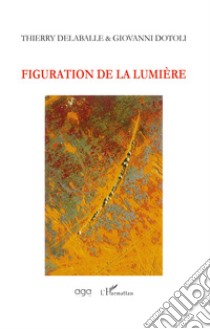 Figuration de la lumière libro di Delaballe Thierry; Dotoli Giovanni