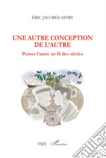 Une autre conception de l'autre. Penser l'autre au fil des siècles libro di Jacobée-Sivry Éric