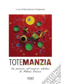 Totemanzia. Un percorso nell'universo artistico di Antonio Brescia libro di Brescia Antonio; Brescia P. (cur.)