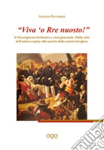 «Viva 'o Rre nuosto!». Il Mezzogiorno borbonico e risorgimentale. Dalla crisi dell'antico regime alla nascita della società borghese libro di Panarese Angelo