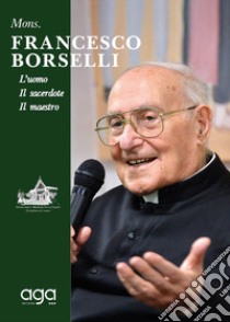 Mons. Francesco Borselli. L'uomo. Il sacerdote. Il maestro libro di Parrocchia S. Maria Pozzo Faceto (cur.)