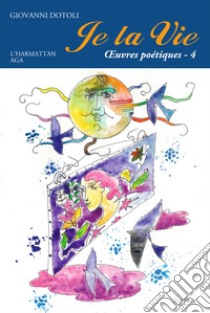 Je la vie. Oeuvres poétiques. Vol. 4: 2014-2017 libro di Dotoli Giovanni