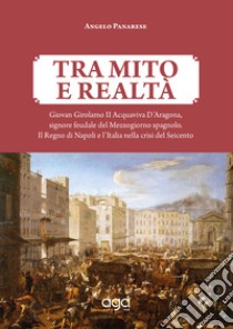 Tra mito e realtà. Giovan Girolamo II Acquaviva D'Aragona, signore feudale del Mezzogiorno spagnolo. Il Regno di Napoli e l'Italia nella crisi del Seicento libro di Panarese Angelo