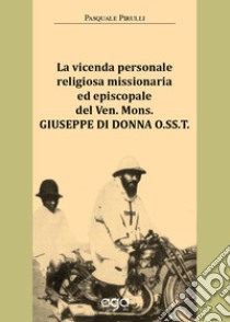 La vicenda personale religiosa missionaria ed episcopale del Ven. Mons. Giuseppe Di Donna O.SS.T. libro di Pirulli Pasquale