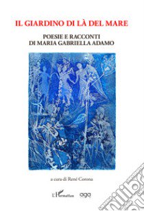 Il giardino di là del mare. Poesie e racconti di Maria Gabriella Adamo libro di Adamo Maria Gabriella; Corona R. (cur.)