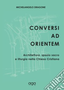 Conversi ad orientem. Architettura, spazio sacro e liturgia nella chiesa cristiana libro di Dragone Michelangelo