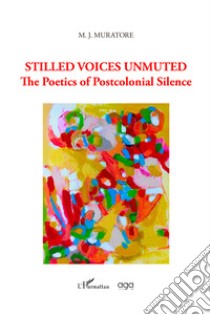 Stilled voices unmuted. The poetics of postcolonial silence libro di Muratore M. J.