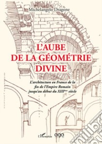 L'aube de la géométrie divine. L'architecture en France de la fin de l'Empire Romain jusqu'au début du XIIIème siècle libro di Dragone Michelangelo