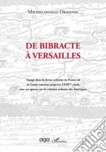 De Bibracte à Versailles. Voyage dans la forme urbaine en France de la Gaule romaine jusqu'au XVIIIème siècle, avec un aperçu sur la création urbaine des Amériques libro di Dragone Michelangelo