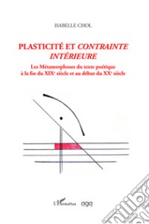 Plasticité et contrainte intérieure. Les métamorphoses du texte poétique à la fin du XIXe siècle et au début du XXe siècle libro di Chol Isabelle