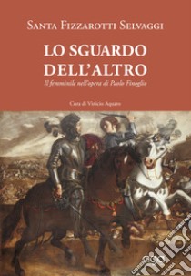 Lo sguardo dell'altro. Il femminile nell'opera di Paolo Finoglio libro di Fizzarotti Selvaggi Santa