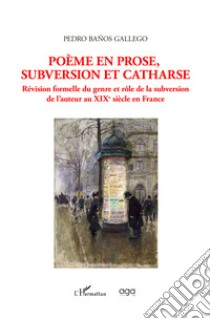 Poème en prose, subversion et catharse. Révision formelle du genre et rôle de la subversion de l'auteur au XIXe siècle en France libro di Gallego Pedro Baños