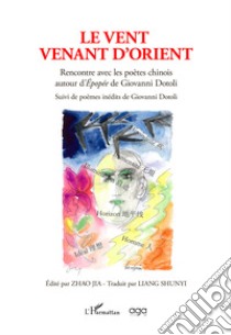 Le vent venant d'Orient. Rencontre avec les poètes chinois autour d'Épopée de Giovanni Dotoli suivi des poèmes inédits de Giovanni Dotoli libro