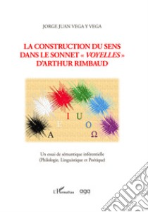 La construction du sens dans le sonnet «Voyelles» d'Arthur Rimbaud. Un essai de sémantique inférentielle (Philologie, Linguistique et Poétique) libro di Vega Y Vega Jorge Juan