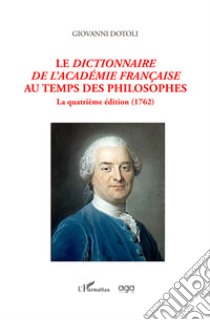 Le dictionnaire de l'Academie française au temps des philosophes. La quatrième édition (1762) libro di Dotoli Giovanni