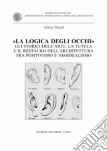 La logica degli occhi. Gli storici dell'arte, la tutela e il restauro dell'architettura tra il positivismo e neoidealismo libro di Pracchi Valeria