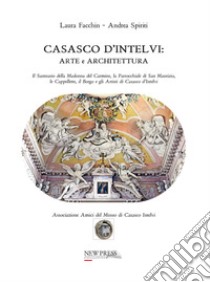 Casasco d'Intelvi. Arte e architettura. Il santuario della Madonna del Carmine, la parrocchiale di San Maurizio, le cappellette, il Borgo e gli Artisti di Casasco d'Intelvi libro di Facchin Laura; Spiriti Andrea; Associazione Amici del museo di Casasco Intelvi (cur.)