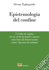 Epistemologia del confine. Un'idea di confine che ne rivela la duplice natura, come linea di demarcazione e come «barriera di contatto» libro di Tagliagambe Silvano