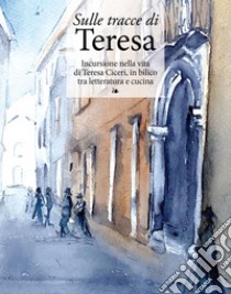 Sulle tracce di Teresa. Incursione nella vita di Teresa Ciceri, in bilico tra letteratura e cucina libro di Molteni M. (cur.)