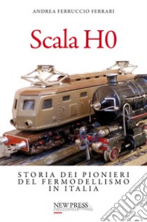 Scala H0. Storia dei pionieri del fermodellismo in Italia libro di Ferrari Andrea Ferruccio