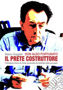 Don Aldo Fortunato. Il prete costruttore. Il fondatore di Arca di Como raccontato dai testimoni delle sue opere. libro di Guggiari Marco; Molteni M. (cur.)