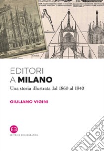 Editori a Milano. Una storia illustrata dal 1860 al 1940 libro di Vigini Giuliano