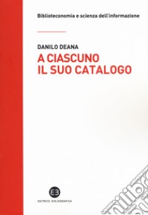 A ciascuno il suo catalogo. La rivoluzione tecnologica e le biblioteche libro di Deana Danilo