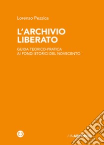 L'archivio liberato. Guida teorico-pratica ai fondi storici del Novecento libro di Pezzica Lorenzo