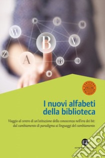 Nuovi alfabeti della biblioteca. Viaggio al centro di un'istituzione della conoscenza nell'era dei bit: dal cambiamento di paradigma al linguaggio del cambiamento. Atti del Convegno (Milano, 15-16 marzo 2012) libro di Belotti M. (cur.)