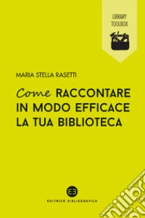 Come raccontare in modo efficace la tua biblioteca libro di Rasetti Maria Stella