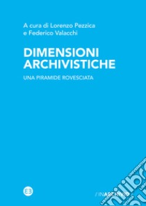 Dimensioni archivistiche. Una piramide rovesciata libro di Pezzica L. (cur.); Valacchi F. (cur.)