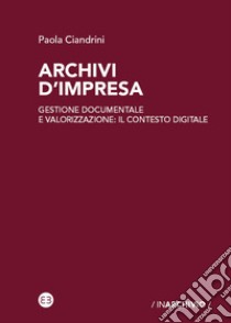 Archivi d'impresa. Gestione documentale e valorizzazione: il contesto digitale libro di Ciandrini Paola