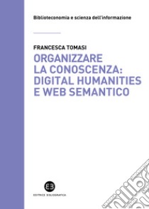 Organizzare la conoscenza: Digital Humanities e Web semantico. Un percorso tra archivi, biblioteche e musei libro di Tomasi Francesca