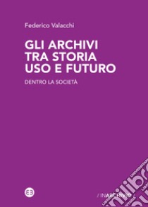 Gli archivi tra storia uso e futuro. Dentro la società libro di Valacchi Federico