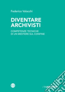 Diventare archivisti. Competenze tecniche di un mestiere di confine libro di Valacchi Federico